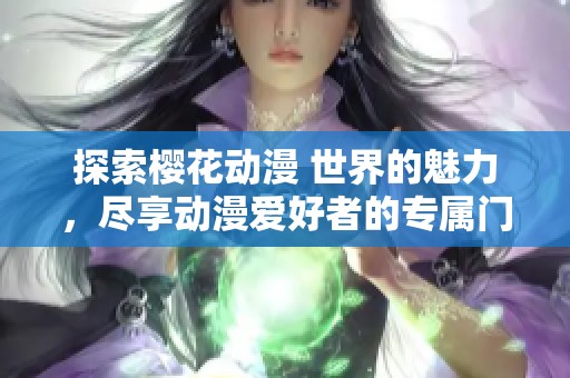 探索樱花动漫 世界的魅力，尽享动漫爱好者的专属门户平台