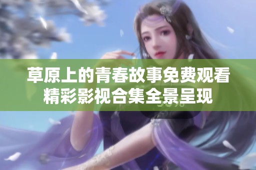 草原上的青春故事免费观看精彩影视合集全景呈现