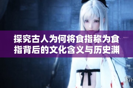 探究古人为何将食指称为食指背后的文化含义与历史渊源