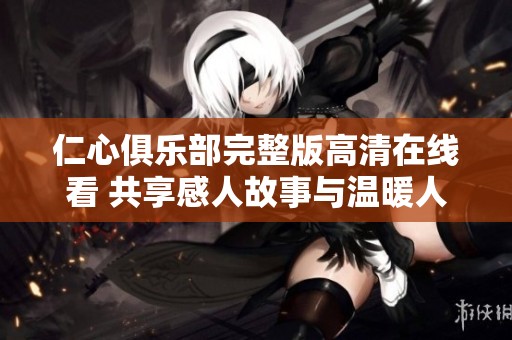 仁心俱乐部完整版高清在线看 共享感人故事与温暖人生瞬间