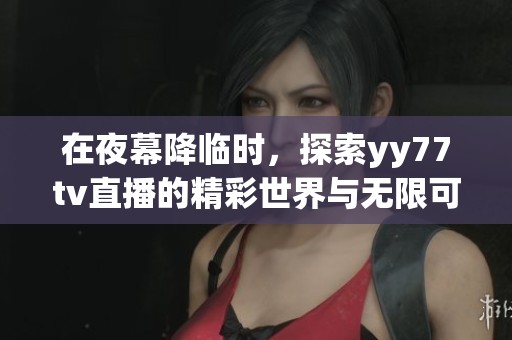 在夜幕降临时，探索yy77tv直播的精彩世界与无限可能