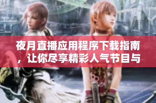 夜月直播应用程序下载指南，让你尽享精彩人气节目与互动体验