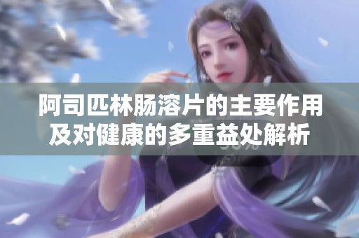 阿司匹林肠溶片的主要作用及对健康的多重益处解析
