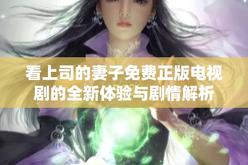 看上司的妻子免费正版电视剧的全新体验与剧情解析