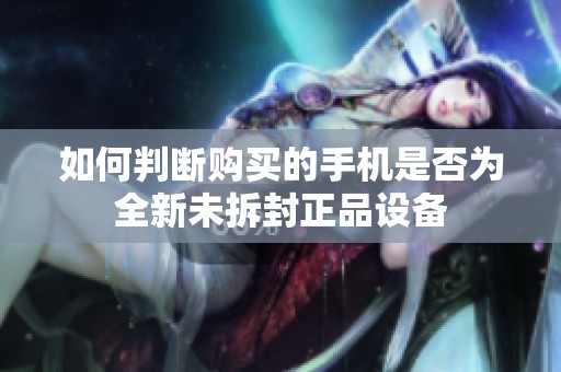 如何判断购买的手机是否为全新未拆封正品设备
