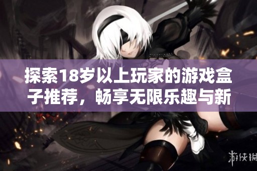 探索18岁以上玩家的游戏盒子推荐，畅享无限乐趣与新体验