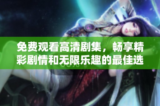 免费观看高清剧集，畅享精彩剧情和无限乐趣的最佳选择
