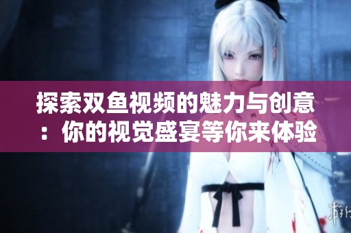 探索双鱼视频的魅力与创意：你的视觉盛宴等你来体验