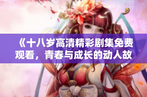 《十八岁高清精彩剧集免费观看，青春与成长的动人故事》