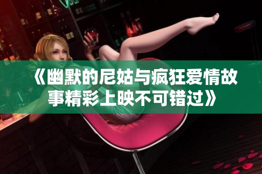《幽默的尼姑与疯狂爱情故事精彩上映不可错过》