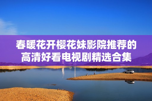 春暖花开樱花妹影院推荐的高清好看电视剧精选合集