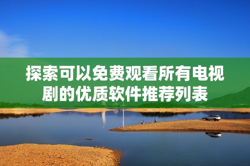 探索可以免费观看所有电视剧的优质软件推荐列表