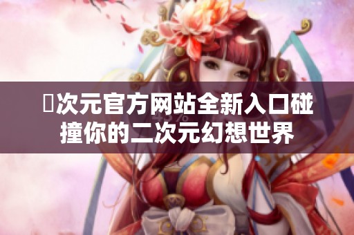 囧次元官方网站全新入口碰撞你的二次元幻想世界