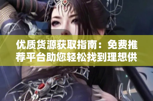 优质货源获取指南：免费推荐平台助您轻松找到理想供应商