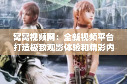 窝窝视频网：全新视频平台打造极致观影体验和精彩内容分享