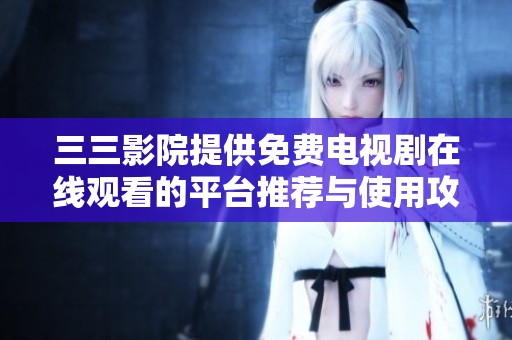 三三影院提供免费电视剧在线观看的平台推荐与使用攻略