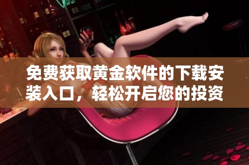 免费获取黄金软件的下载安装入口，轻松开启您的投资之旅
