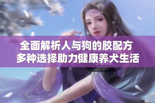 全面解析人与狗的胶配方 多种选择助力健康养犬生活