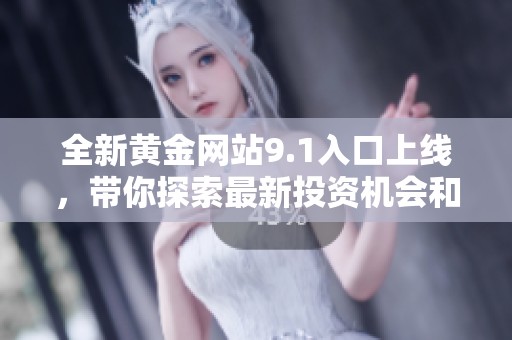 全新黄金网站9.1入口上线，带你探索最新投资机会和市场动态