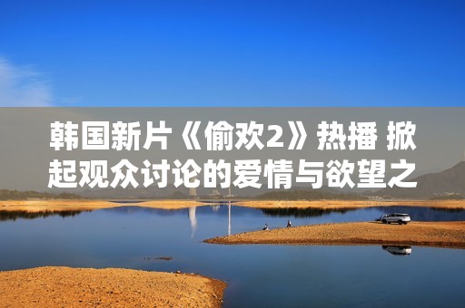 韩国新片《偷欢2》热播 掀起观众讨论的爱情与欲望之界线