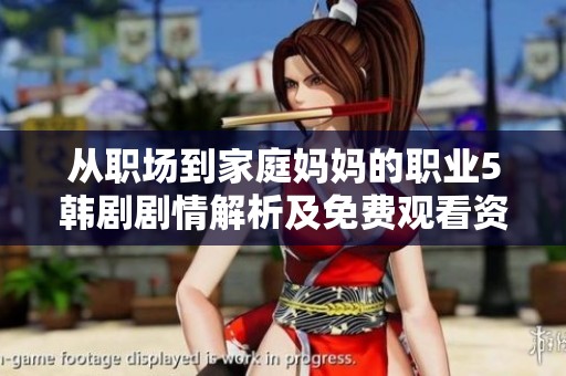 从职场到家庭妈妈的职业5韩剧剧情解析及免费观看资源汇总