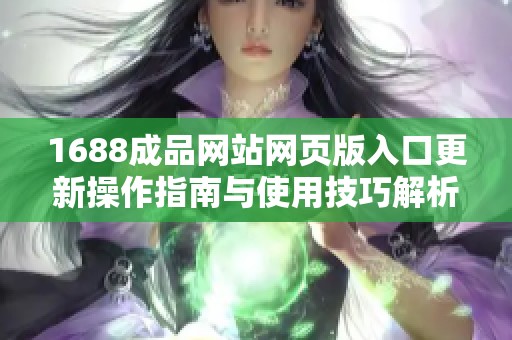 1688成品网站网页版入口更新操作指南与使用技巧解析
