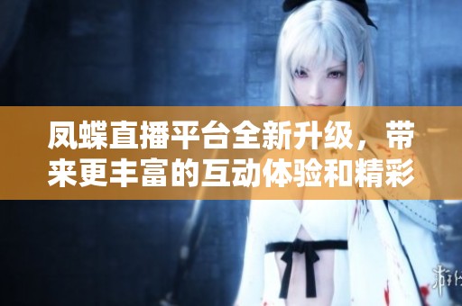 凤蝶直播平台全新升级，带来更丰富的互动体验和精彩内容