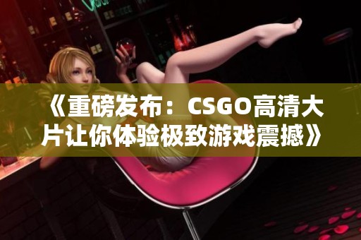 《重磅发布：CSGO高清大片让你体验极致游戏震撼》