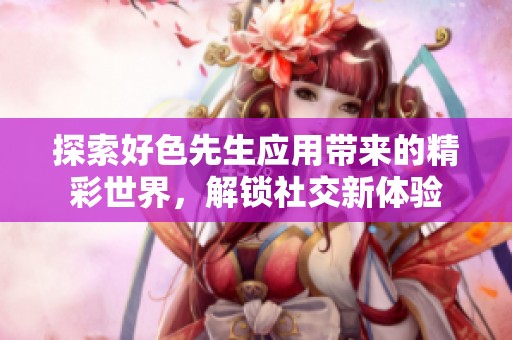 探索好色先生应用带来的精彩世界，解锁社交新体验