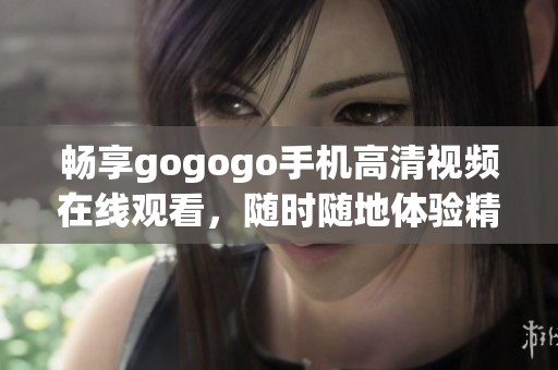 畅享gogogo手机高清视频在线观看，随时随地体验精彩内容