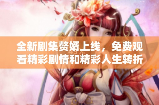 全新剧集赘婿上线，免费观看精彩剧情和精彩人生转折的故事