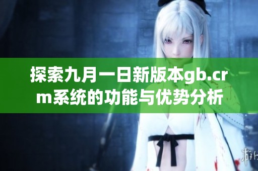 探索九月一日新版本gb.crm系统的功能与优势分析