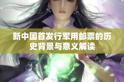新中国首发行军用邮票的历史背景与意义解读