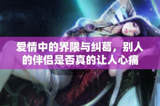 爱情中的界限与纠葛，别人的伴侣是否真的让人心痛