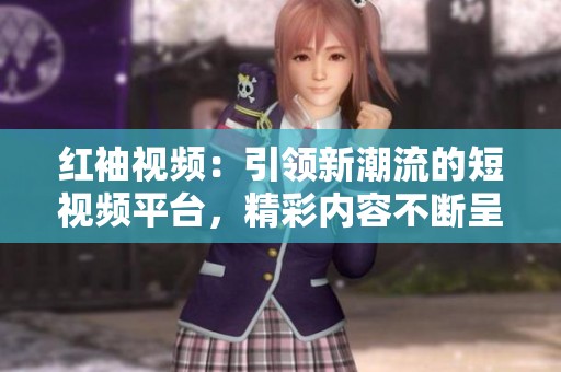 红袖视频：引领新潮流的短视频平台，精彩内容不断呈现