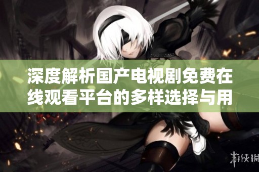 深度解析国产电视剧免费在线观看平台的多样选择与用户体验