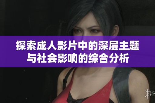 探索成人影片中的深层主题与社会影响的综合分析