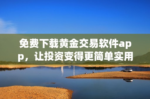 免费下载黄金交易软件app，让投资变得更简单实用