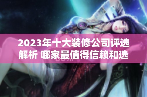 2023年十大装修公司评选解析 哪家最值得信赖和选择