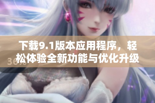 下载9.1版本应用程序，轻松体验全新功能与优化升级