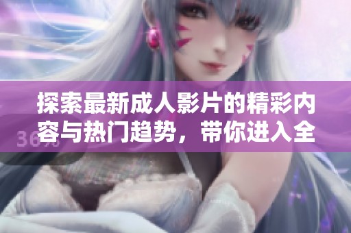 探索最新成人影片的精彩内容与热门趋势，带你进入全新视野