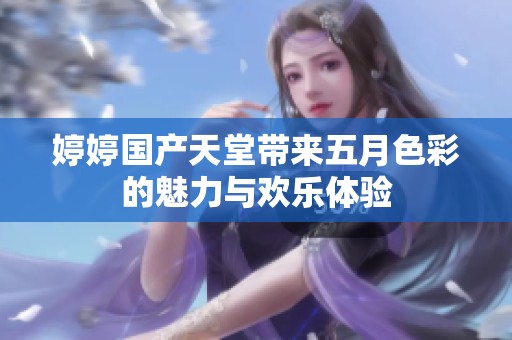 婷婷国产天堂带来五月色彩的魅力与欢乐体验