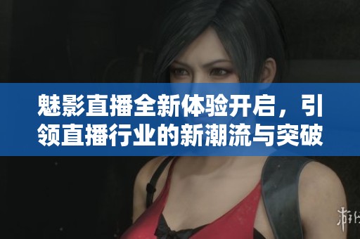 魅影直播全新体验开启，引领直播行业的新潮流与突破
