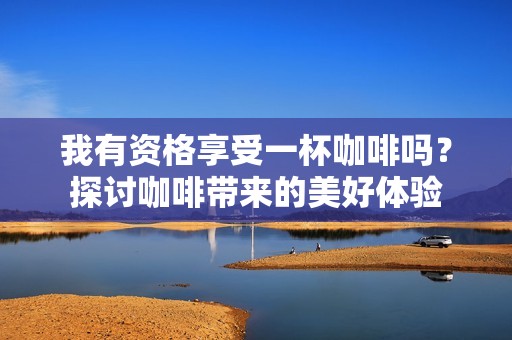 我有资格享受一杯咖啡吗？探讨咖啡带来的美好体验