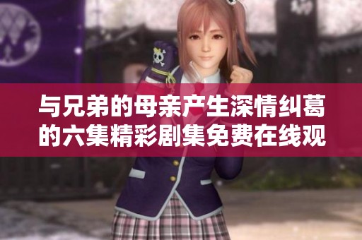 与兄弟的母亲产生深情纠葛的六集精彩剧集免费在线观看