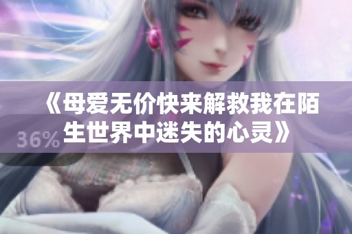 《母爱无价快来解救我在陌生世界中迷失的心灵》