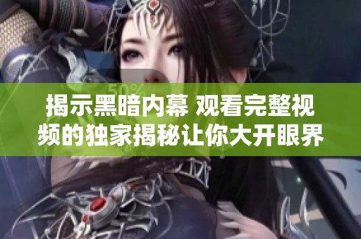 揭示黑暗内幕 观看完整视频的独家揭秘让你大开眼界