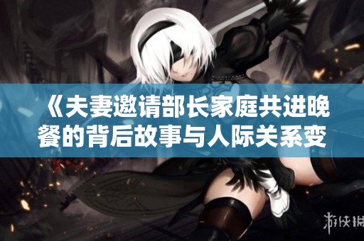 《夫妻邀请部长家庭共进晚餐的背后故事与人际关系变迁》