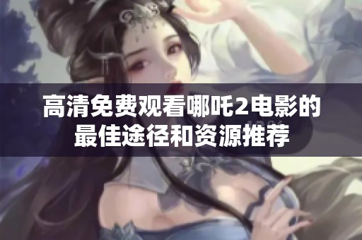 高清免费观看哪吒2电影的最佳途径和资源推荐