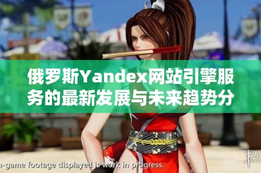 俄罗斯Yandex网站引擎服务的最新发展与未来趋势分析